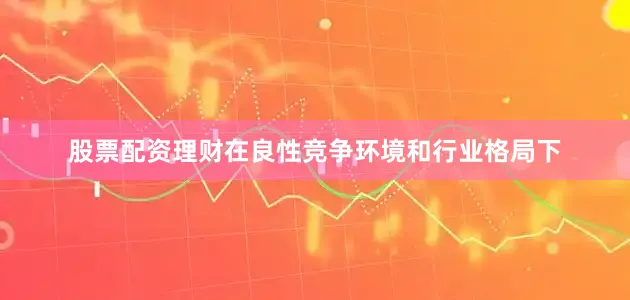 股票配资理财在良性竞争环境和行业格局下
