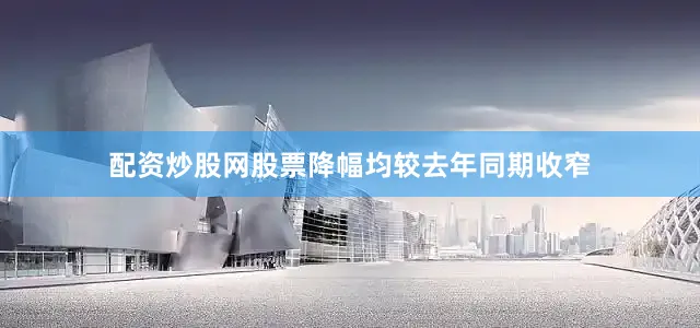 配资炒股网股票降幅均较去年同期收窄