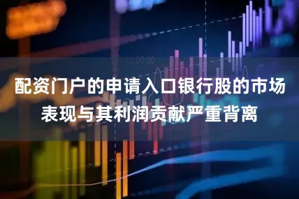 配资门户的申请入口银行股的市场表现与其利润贡献严重背离