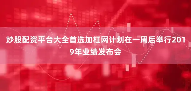炒股配资平台大全首选加杠网计划在一周后举行2019年业绩发布会