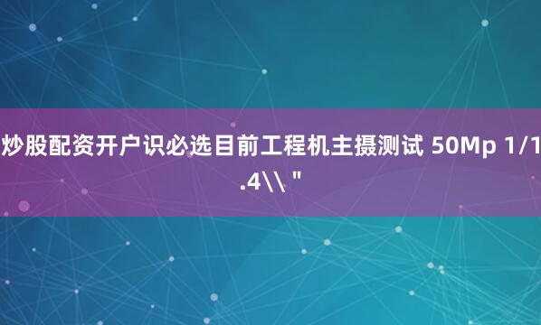 炒股配资开户识必选目前工程机主摄测试 50Mp 1/1.4\＂