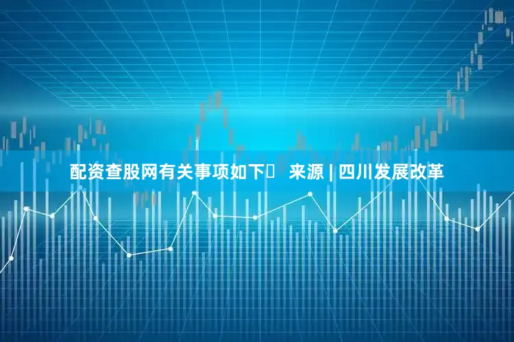 配资查股网有关事项如下▶ 来源 | 四川发展改革
