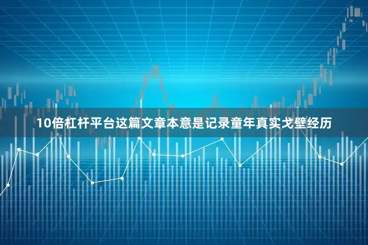 10倍杠杆平台这篇文章本意是记录童年真实戈壁经历