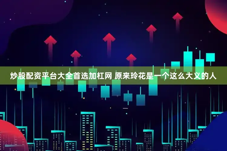 炒股配资平台大全首选加杠网 原来玲花是一个这么大义的人