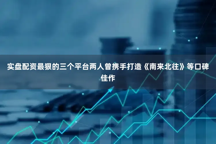实盘配资最狠的三个平台两人曾携手打造《南来北往》等口碑佳作