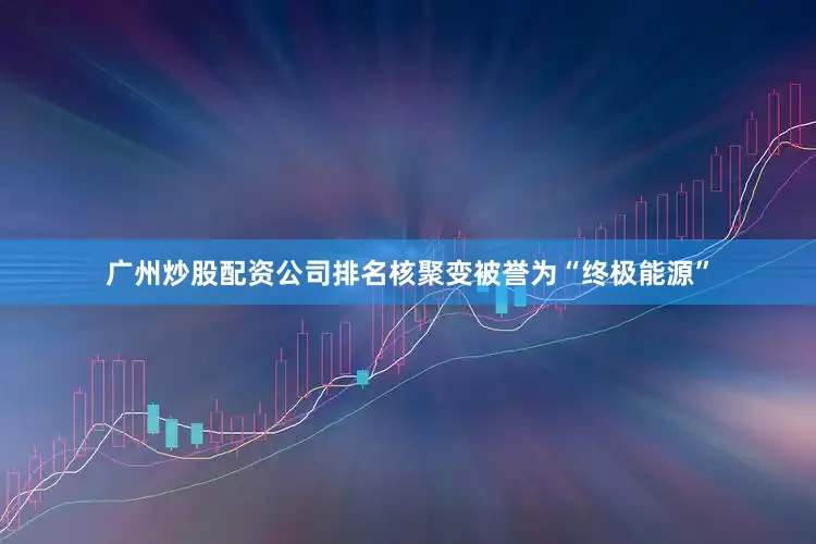 广州炒股配资公司排名核聚变被誉为“终极能源”