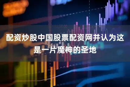 配资炒股中国股票配资网并认为这是一片魔神的圣地