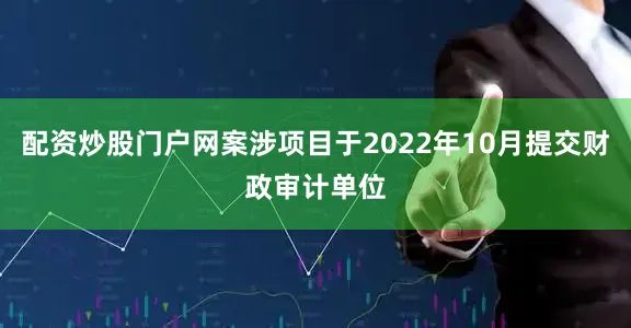 配资炒股门户网案涉项目于2022年10月提交财政审计单位