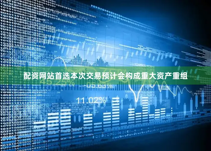 配资网站首选本次交易预计会构成重大资产重组
