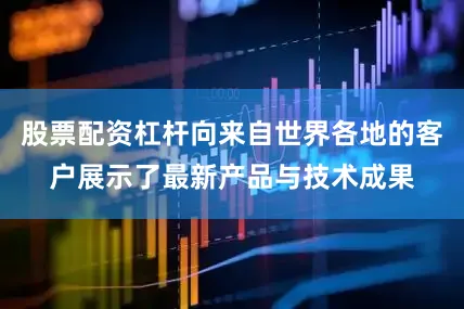 股票配资杠杆向来自世界各地的客户展示了最新产品与技术成果