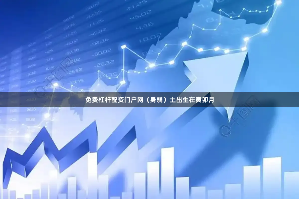免费杠杆配资门户网(身弱)土出生在寅卯月