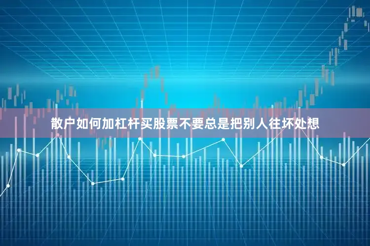 散户如何加杠杆买股票不要总是把别人往坏处想
