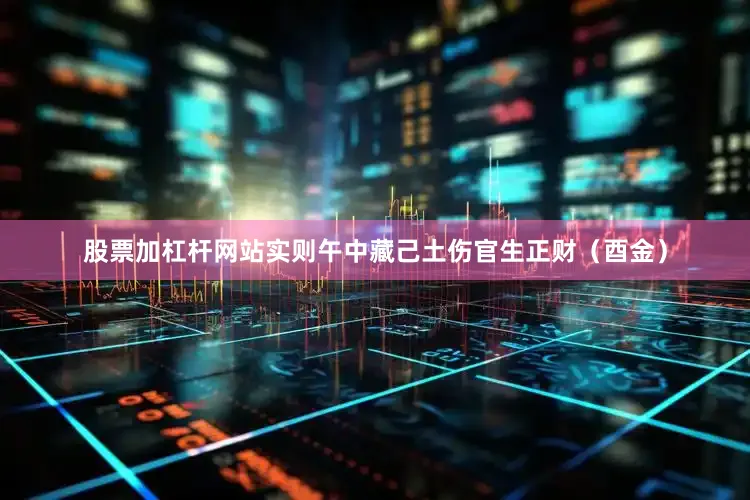 股票加杠杆网站实则午中藏己土伤官生正财（酉金）