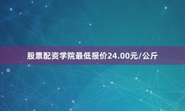 股票配资学院最低报价24.00元/公斤