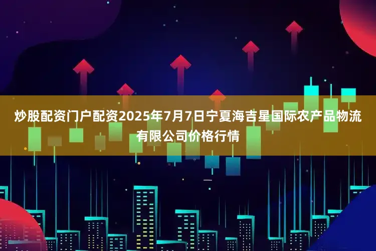 炒股配资门户配资2025年7月7日宁夏海吉星国际农产品物流有限公司价格行情