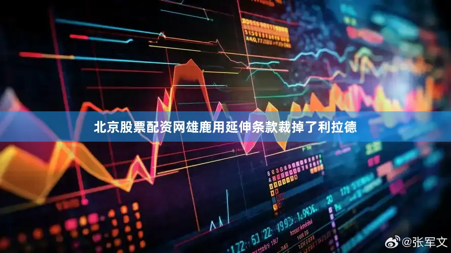 北京股票配资网雄鹿用延伸条款裁掉了利拉德