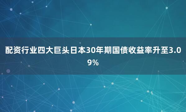 配资行业四大巨头日本30年期国债收益率升至3.09%