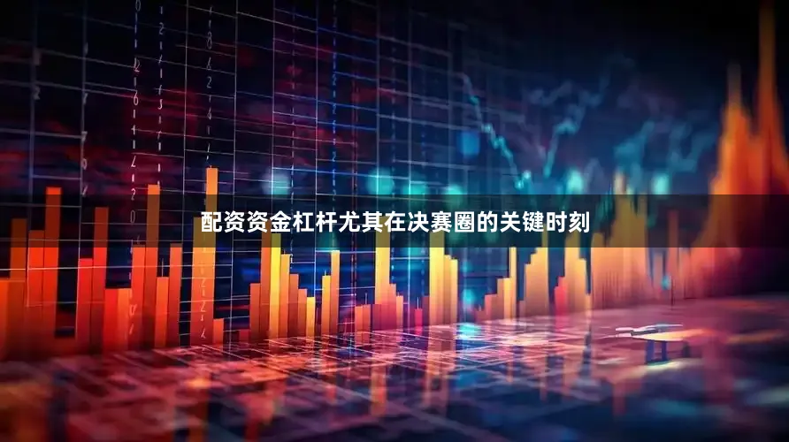 配资资金杠杆尤其在决赛圈的关键时刻
