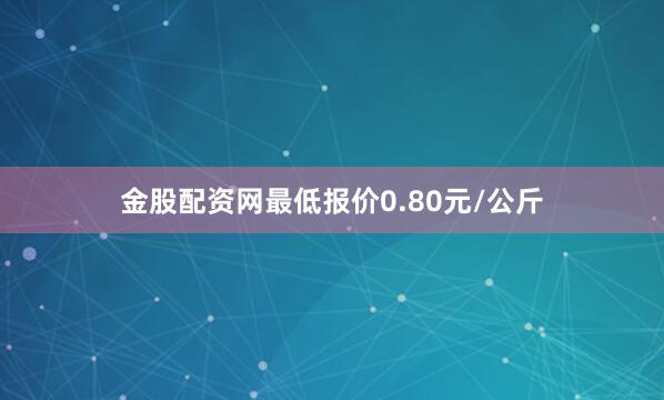 金股配资网最低报价0.80元/公斤