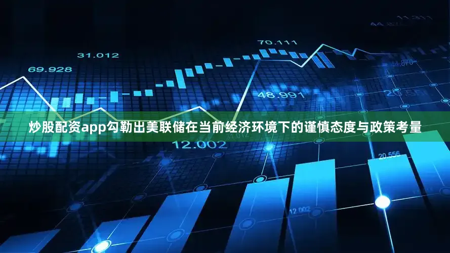 炒股配资app勾勒出美联储在当前经济环境下的谨慎态度与政策考量