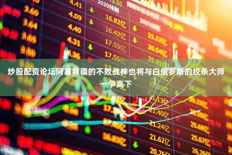 炒股配资论坛阿塞拜疆的不败战神也将与白俄罗斯的绞杀大师一争高下