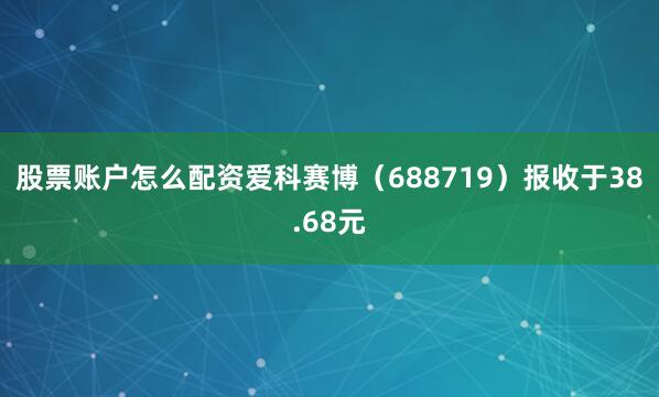 股票账户怎么配资爱科赛博（688719）报收于38.68元