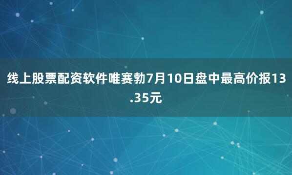 线上股票配资软件唯赛勃7月10日盘中最高价报13.35元