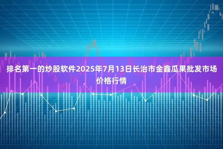 排名第一的炒股软件2025年7月13日长治市金鑫瓜果批发市场价格行情