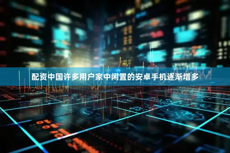 配资中国许多用户家中闲置的安卓手机逐渐增多