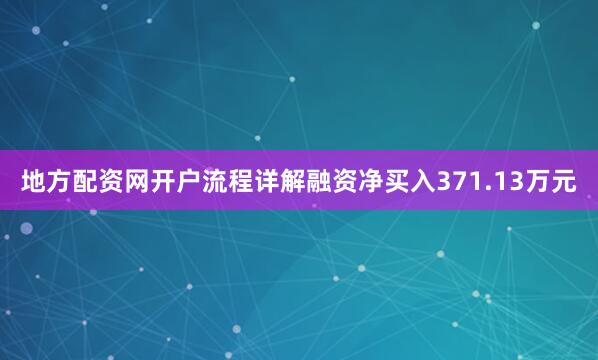 地方配资网开户流程详解融资净买入371.13万元