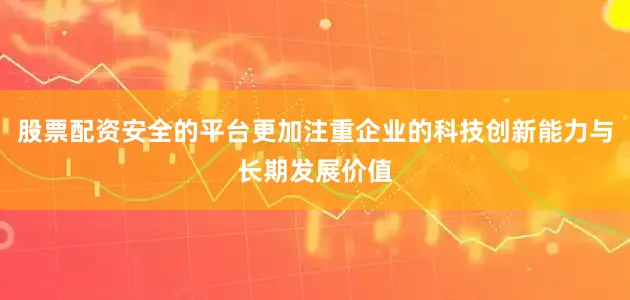 股票配资安全的平台更加注重企业的科技创新能力与长期发展价值