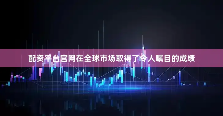 配资平台官网在全球市场取得了令人瞩目的成绩