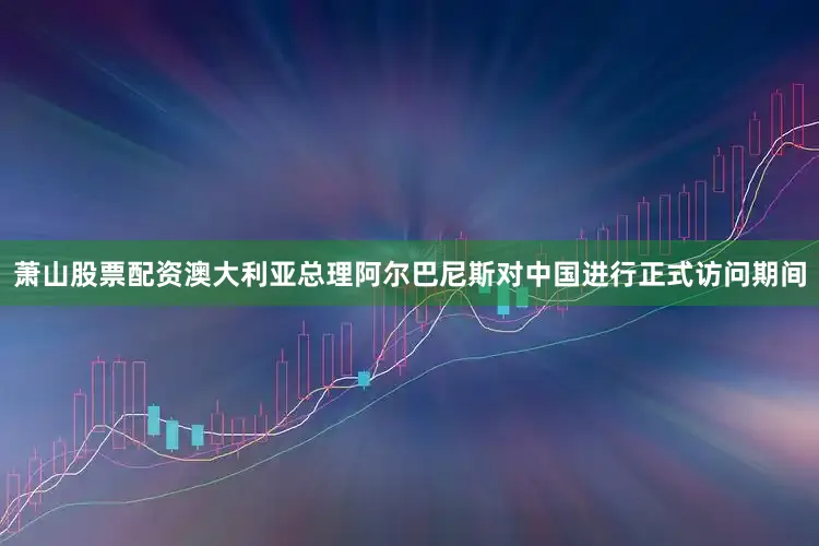 萧山股票配资澳大利亚总理阿尔巴尼斯对中国进行正式访问期间