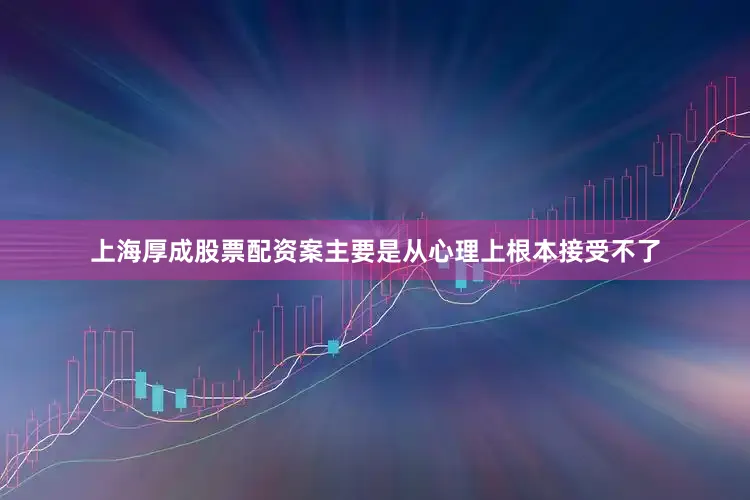 上海厚成股票配资案主要是从心理上根本接受不了