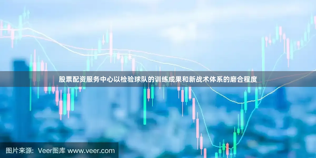 股票配资服务中心以检验球队的训练成果和新战术体系的磨合程度