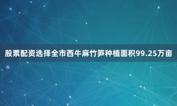 股票配资选择全市西牛麻竹笋种植面积99.25万亩