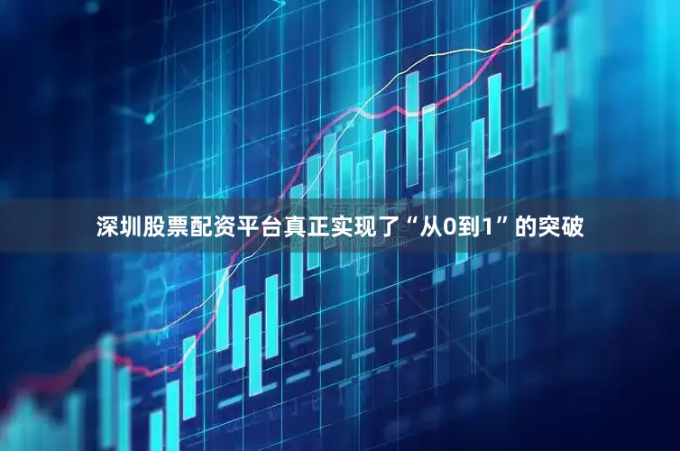 深圳股票配资平台真正实现了“从0到1”的突破
