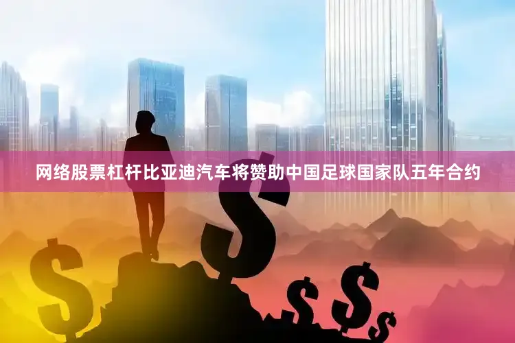 网络股票杠杆比亚迪汽车将赞助中国足球国家队五年合约