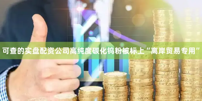 可查的实盘配资公司高纯度碳化钨粉被标上“离岸贸易专用”