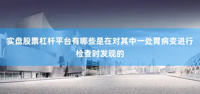 实盘股票杠杆平台有哪些是在对其中一处胃病变进行检查时发现的