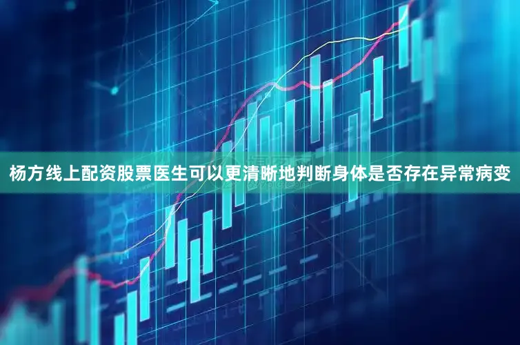 杨方线上配资股票医生可以更清晰地判断身体是否存在异常病变