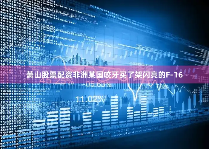 萧山股票配资非洲某国咬牙买了架闪亮的F-16