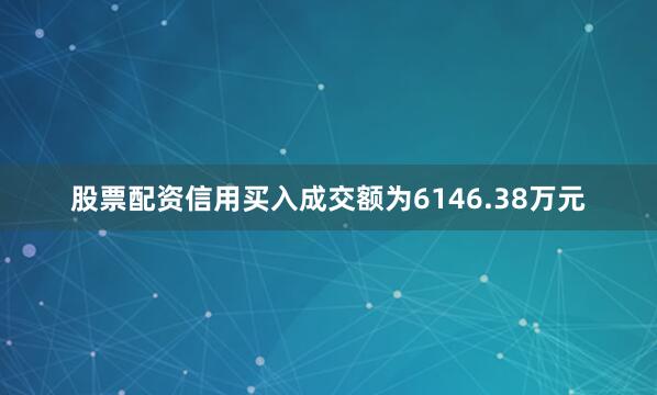股票配资信用买入成交额为6146.38万元