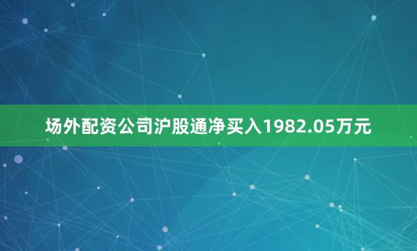 场外配资公司沪股通净买入1982.05万元
