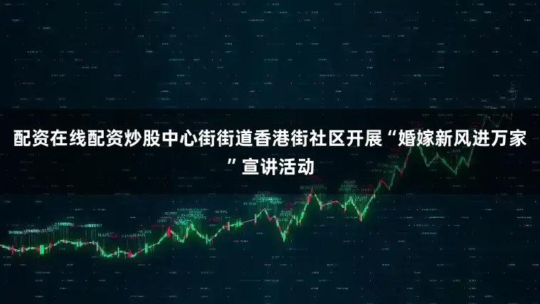 配资在线配资炒股中心街街道香港街社区开展“婚嫁新风进万家”宣讲活动