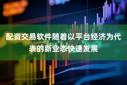 配资交易软件随着以平台经济为代表的新业态快速发展