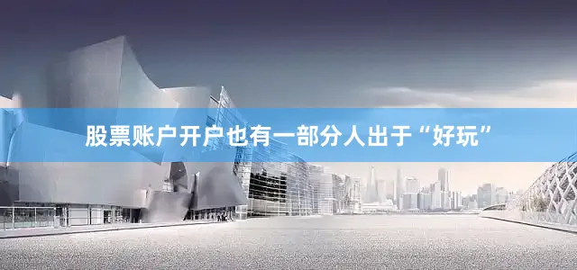股票账户开户也有一部分人出于“好玩”