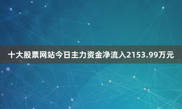 十大股票网站今日主力资金净流入2153.99万元