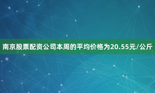 南京股票配资公司本周的平均价格为20.55元/公斤