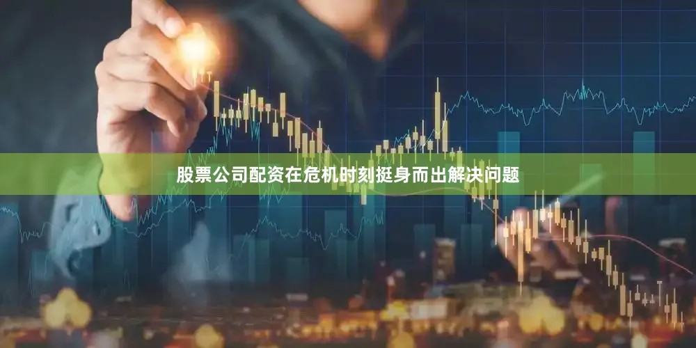 股票公司配资在危机时刻挺身而出解决问题